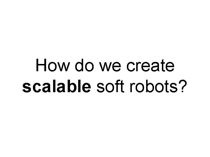 How do we create scalable soft robots? 