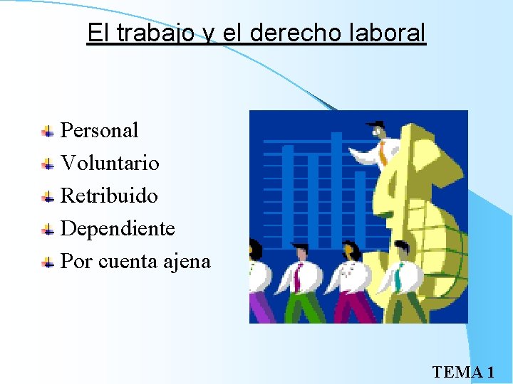 El trabajo y el derecho laboral Personal Voluntario Retribuido Dependiente Por cuenta ajena TEMA