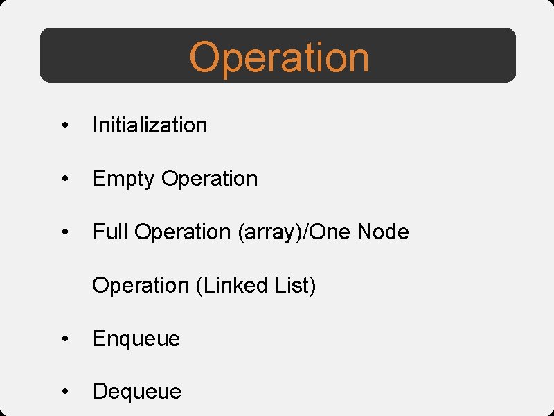 Operation • Initialization • Empty Operation • Full Operation (array)/One Node Operation (Linked List)
