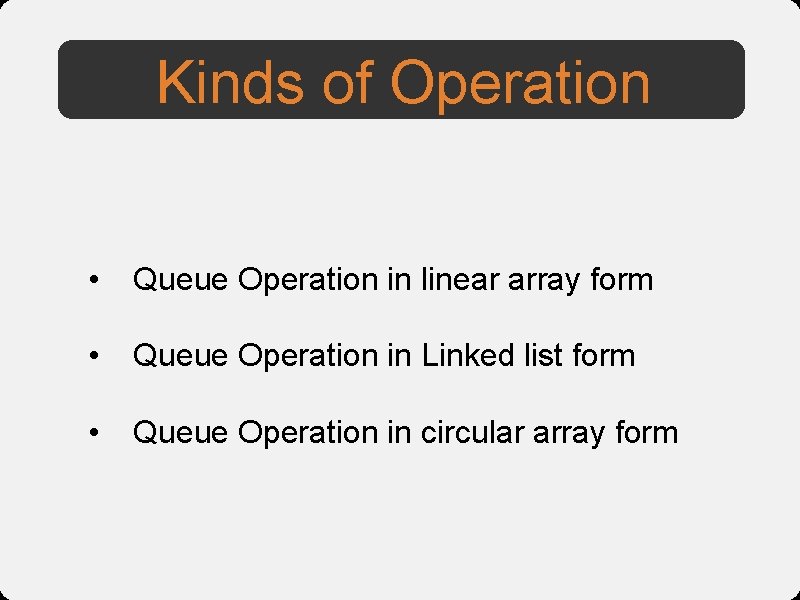 Kinds of Operation • Queue Operation in linear array form • Queue Operation in