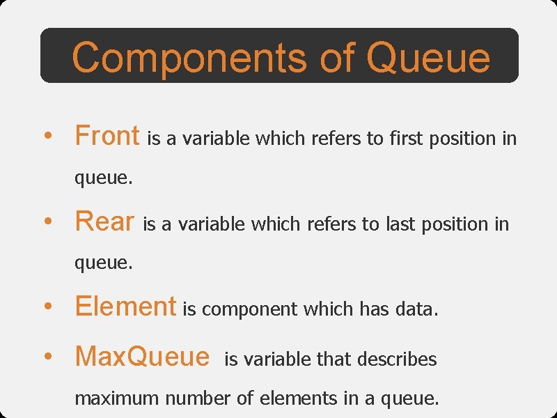 Components of Queue • Front is a variable which refers to first position in
