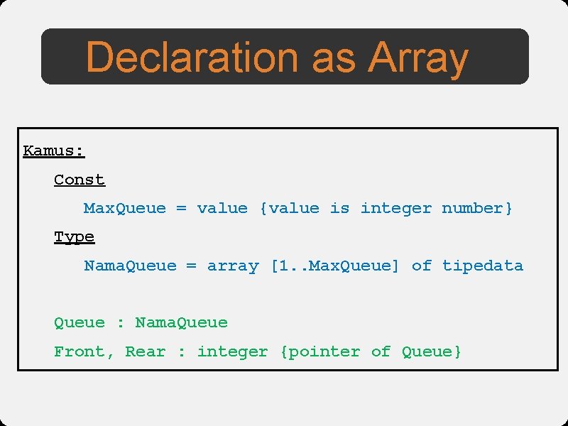 Declaration as Array Kamus: Const Max. Queue = value {value is integer number} Type