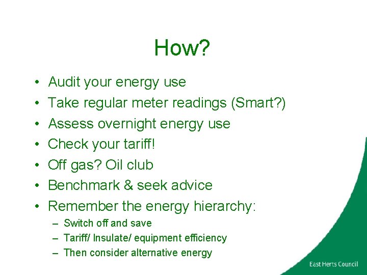 How? • • Audit your energy use Take regular meter readings (Smart? ) Assess