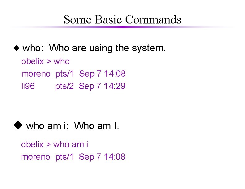 Some Basic Commands who: Who are using the system. obelix > who moreno pts/1