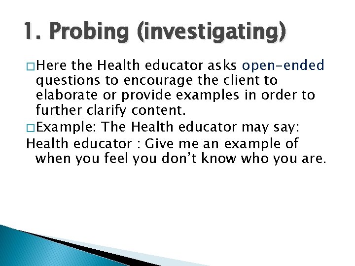 1. Probing (investigating) � Here the Health educator asks open-ended questions to encourage the