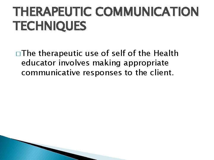 THERAPEUTIC COMMUNICATION TECHNIQUES � The therapeutic use of self of the Health educator involves