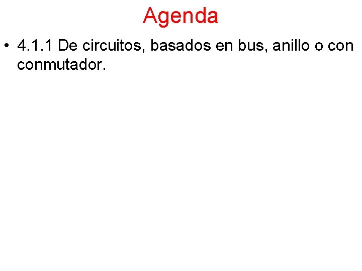 Agenda • 4. 1. 1 De circuitos, basados en bus, anillo o conmutador. 