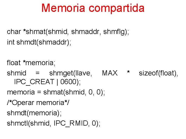 Memoria compartida char *shmat(shmid, shmaddr, shmflg); int shmdt(shmaddr); float *memoria; shmid = shmget(llave, MAX