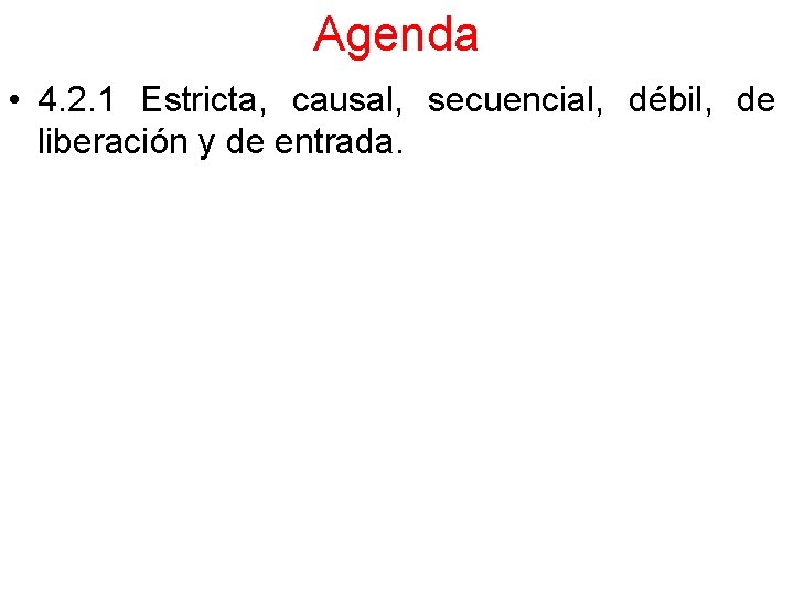 Agenda • 4. 2. 1 Estricta, causal, secuencial, débil, de liberación y de entrada.