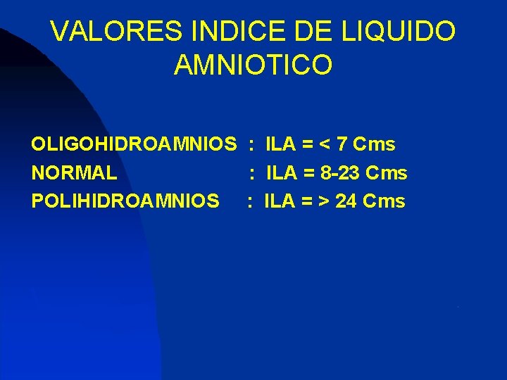 VALORES INDICE DE LIQUIDO AMNIOTICO OLIGOHIDROAMNIOS : ILA = < 7 Cms NORMAL :