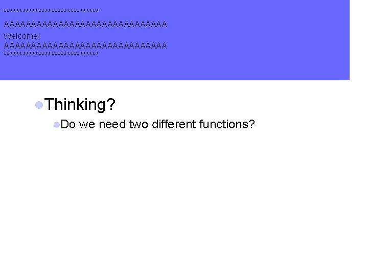 *************** AAAAAAAAAAAAAAA Welcome! AAAAAAAAAAAAAAA *************** l. Thinking? l. Do we need two different functions? *************** AAAAAAAAAAAAAAA Welcome! AAAAAAAAAAAAAAA *************** l. Thinking? l. Do we need two different functions?