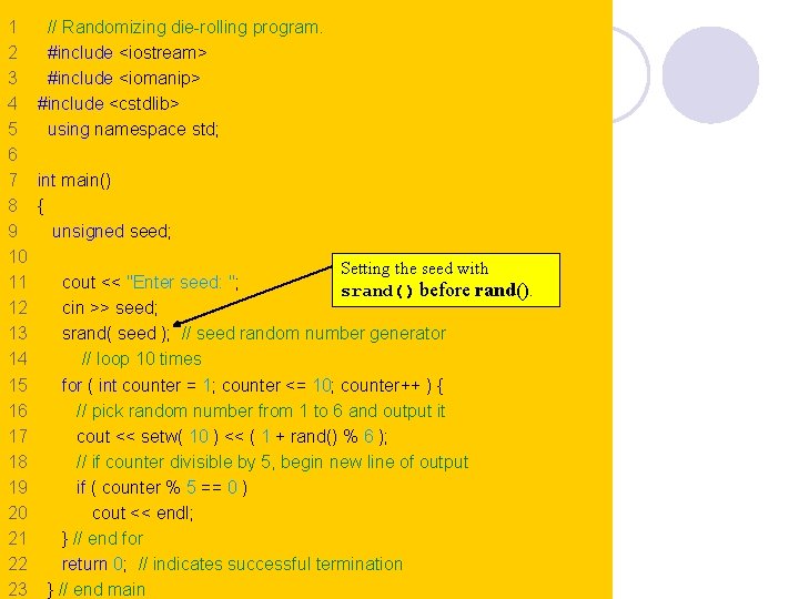 1 // Randomizing die-rolling program. 2 #include <iostream> 3 #include <iomanip> 4 #include <cstdlib> 1 // Randomizing die-rolling program. 2 #include <iostream> 3 #include <iomanip> 4 #include <cstdlib>