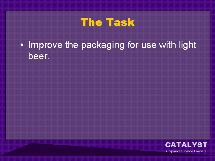 The Task • Improve the packaging for use with light beer. CATALYST Corporate Finance