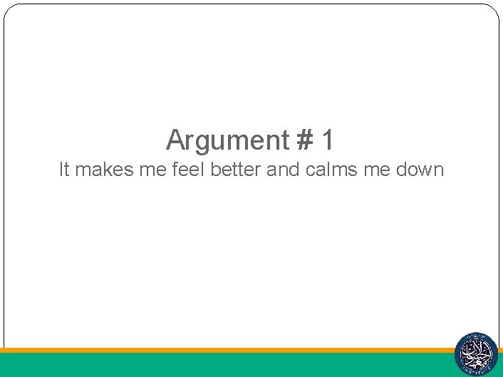 Argument # 1 It makes me feel better and calms me down 