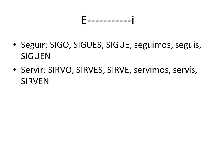 E------i • Seguir: SIGO, SIGUES, SIGUE, seguimos, seguís, SIGUEN • Servir: SIRVO, SIRVES, SIRVE,