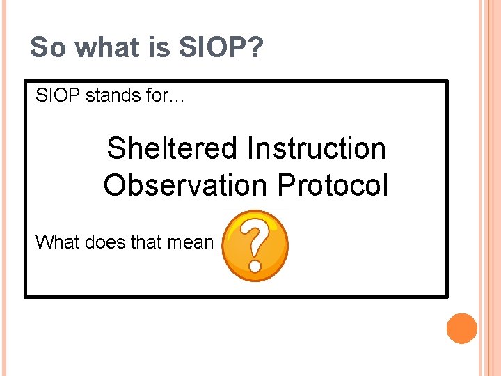 So what is SIOP? SIOP stands for… Sheltered Instruction Observation Protocol What does that