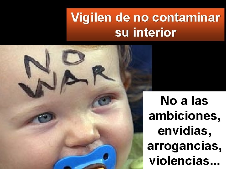 Vigilen de no contaminar su interior No a las ambiciones, envidias, arrogancias, violencias. .