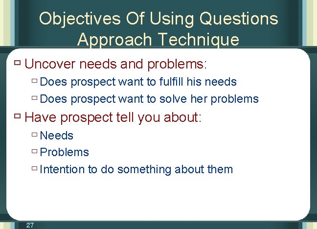 Objectives Of Using Questions Approach Technique ù Uncover needs and problems: ù Does prospect