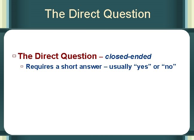 The Direct Question ù The Direct Question – closed-ended ù Requires a short answer