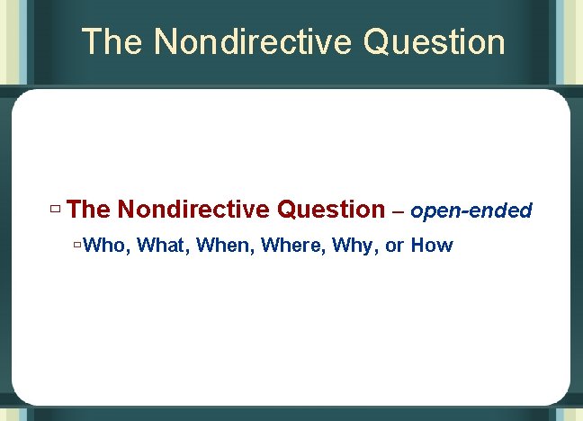 The Nondirective Question ù The Nondirective Question – open-ended ùWho, What, When, Where, Why,