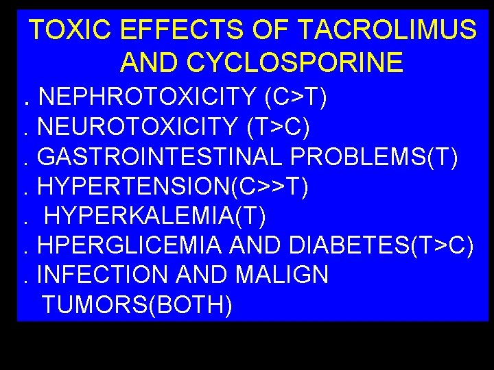 TOXIC EFFECTS OF TACROLIMUS AND CYCLOSPORINE. NEPHROTOXICITY (C>T). NEUROTOXICITY (T>C). GASTROINTESTINAL PROBLEMS(T). HYPERTENSION(C>>T). HYPERKALEMIA(T).