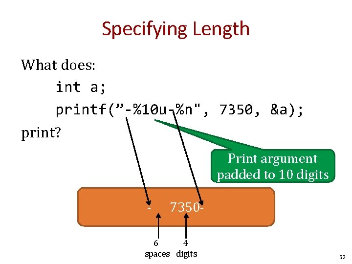 Specifying Length What does: int a; printf(”-%10 u-%n", 7350, &a); print? Print argument padded Specifying Length What does: int a; printf(”-%10 u-%n", 7350, &a); print? Print argument padded