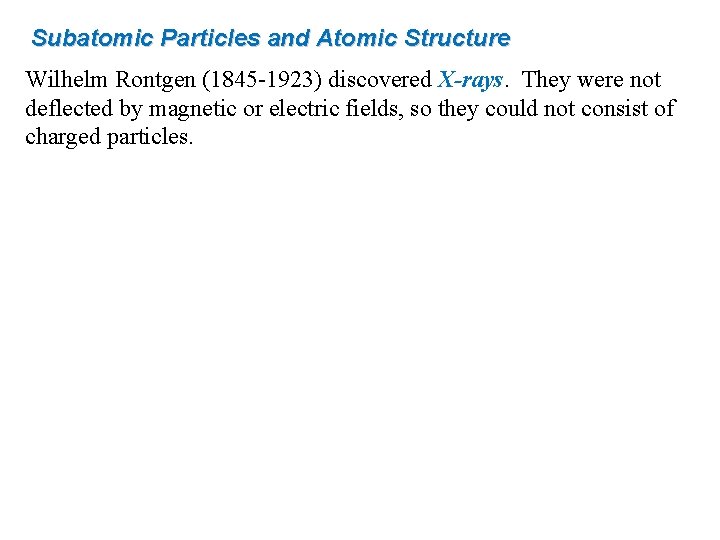 Subatomic Particles and Atomic Structure Wilhelm Rontgen (1845 -1923) discovered X-rays. They were not