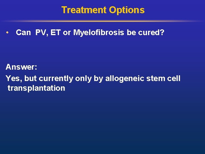 Treatment Options • Can PV, ET or Myelofibrosis be cured? Answer: Yes, but currently
