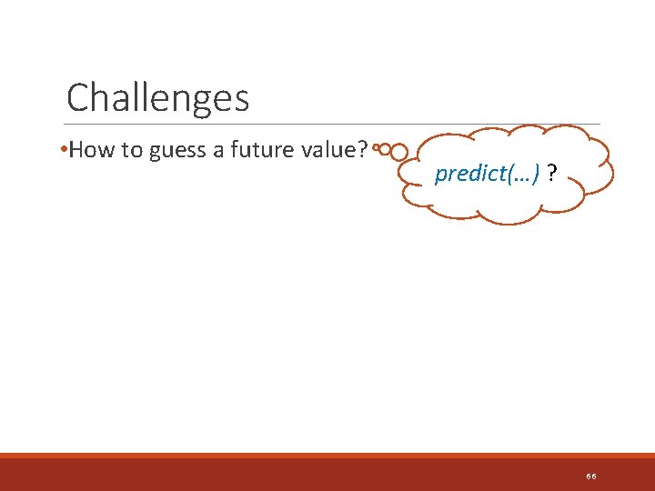 Challenges • How to guess a future value? predict(…) ? 66 