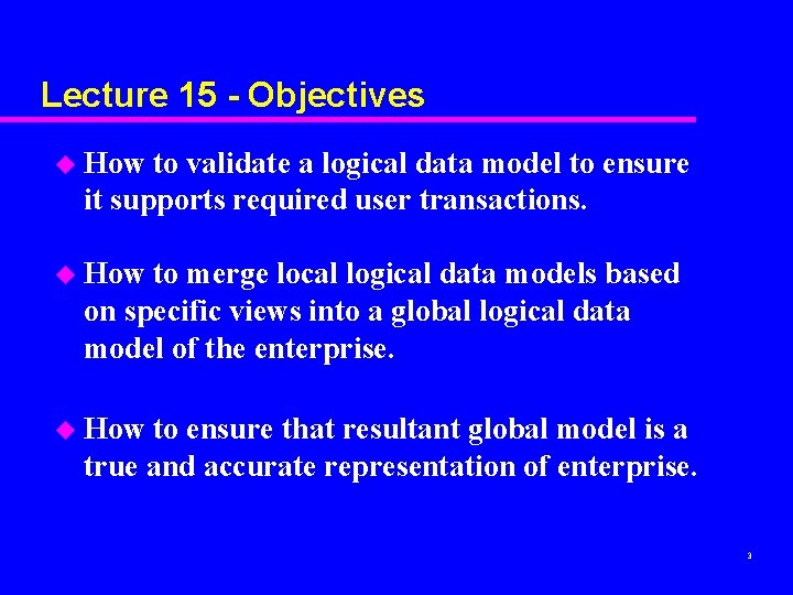 Lecture 15 - Objectives u How to validate a logical data model to ensure