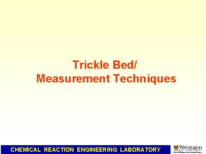 Trickle Bed/ Measurement Techniques CHEMICAL REACTION ENGINEERING LABORATORY 