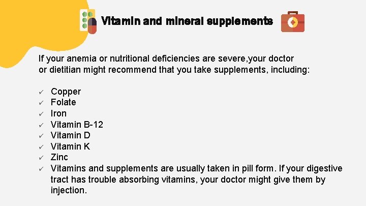 Vitamin and mineral supplements If your anemia or nutritional deficiencies are severe, your doctor