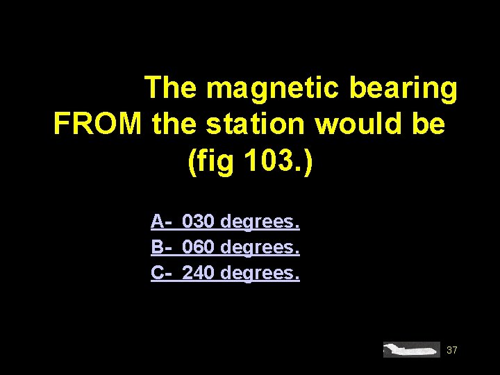 #4585. The magnetic bearing FROM the station would be (fig 103. ) A- 030