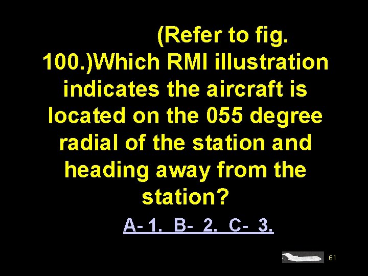 #4582. (Refer to fig. 100. )Which RMI illustration indicates the aircraft is located on