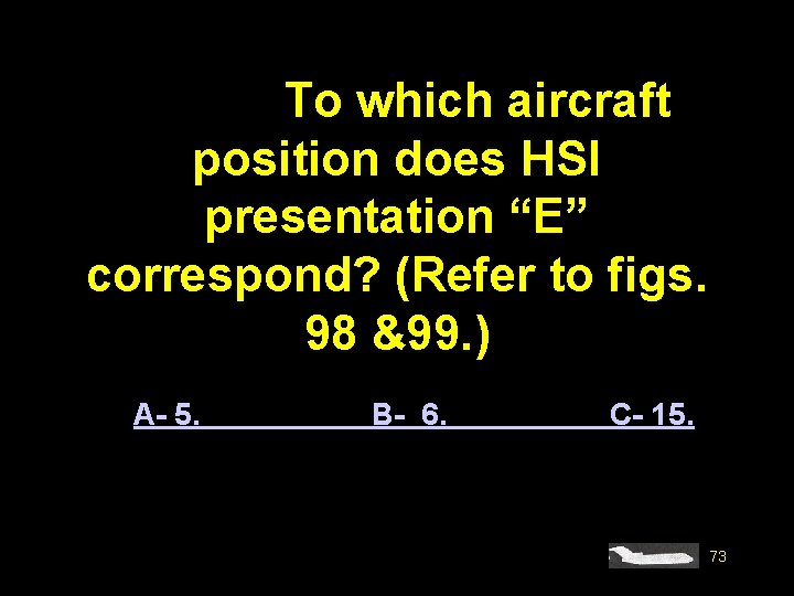 #4571. To which aircraft position does HSI presentation “E” correspond? (Refer to figs. 98