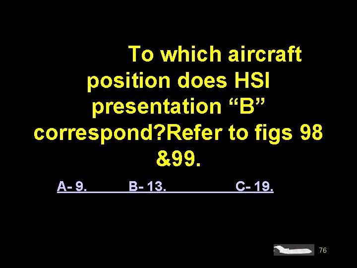 #4576. To which aircraft position does HSI presentation “B” correspond? Refer to figs 98