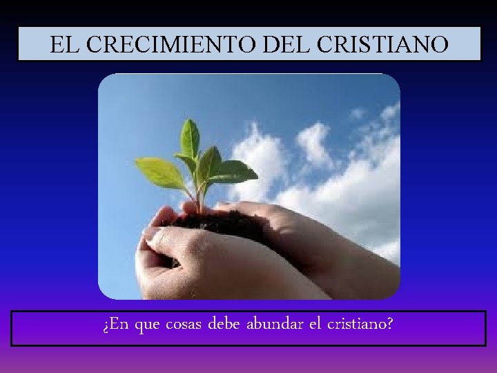 EL CRECIMIENTO DEL CRISTIANO ¿En que cosas debe abundar el cristiano? 
