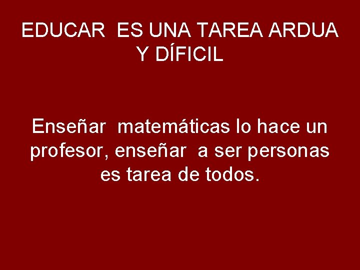 EDUCAR ES UNA TAREA ARDUA Y DÍFICIL Enseñar matemáticas lo hace un profesor, enseñar