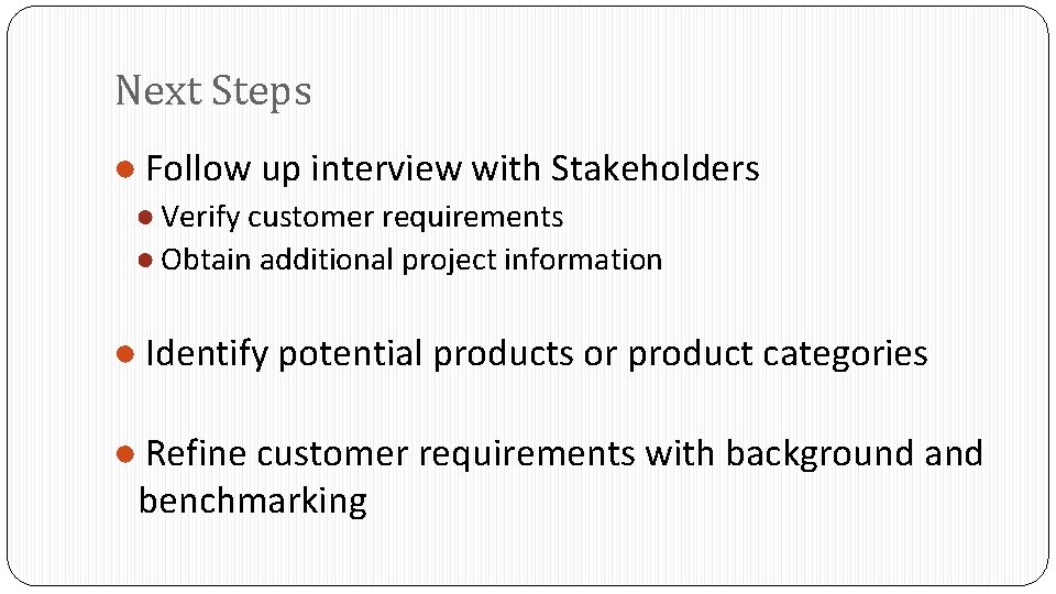Next Steps ● Follow up interview with Stakeholders ● Verify customer requirements ● Obtain