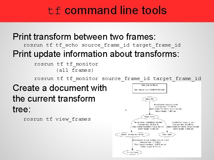 tf command line tools Print transform between two frames: rosrun tf tf_echo source_frame_id target_frame_id