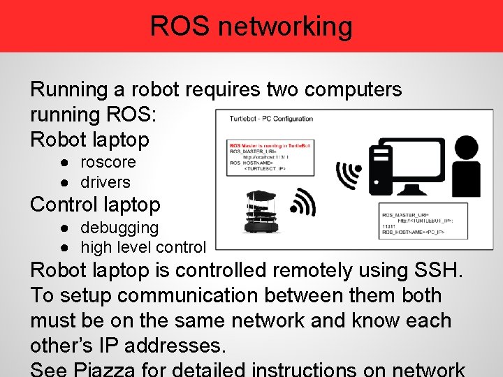 ROS networking Running a robot requires two computers running ROS: Robot laptop ● roscore