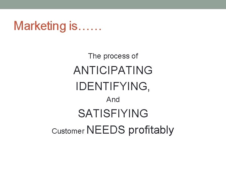 Marketing is…… The process of ANTICIPATING IDENTIFYING, And SATISFIYING Customer NEEDS profitably 
