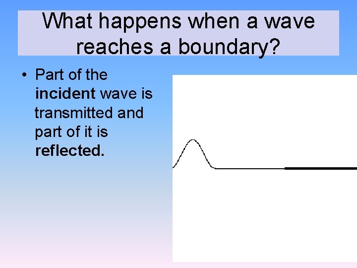 What happens when a wave reaches a boundary? • Part of the incident wave