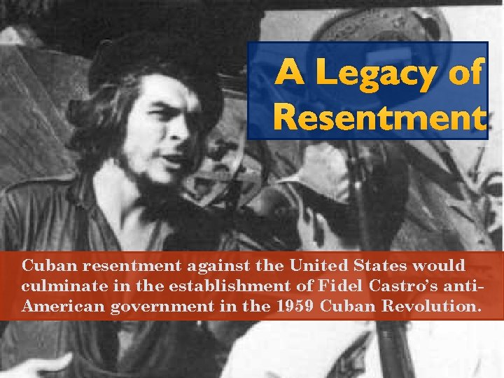 A Legacy of Resentment Cuban resentment against the United States would culminate in the A Legacy of Resentment Cuban resentment against the United States would culminate in the