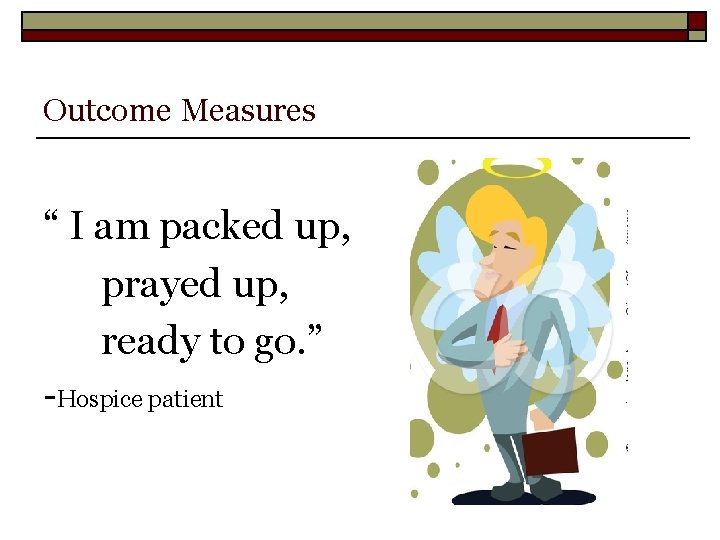 Outcome Measures “ I am packed up, prayed up, ready to go. ” -Hospice