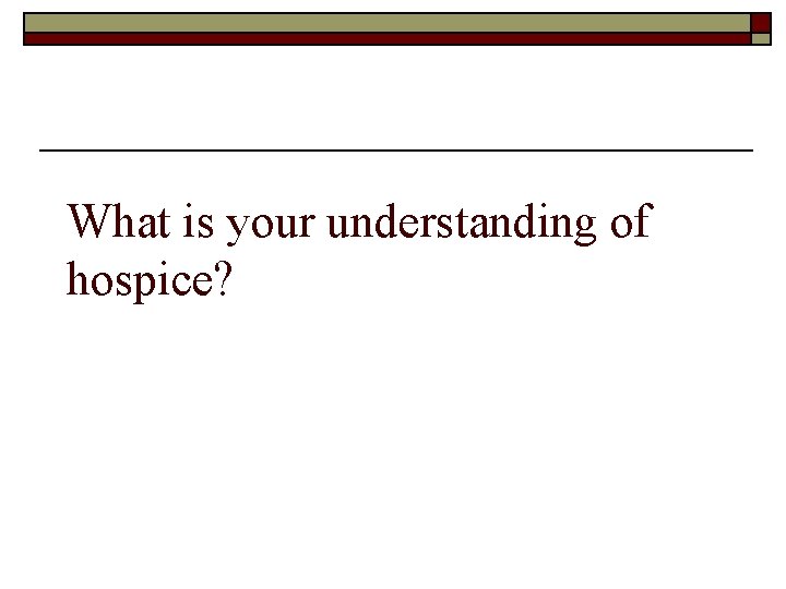 What is your understanding of hospice? 
