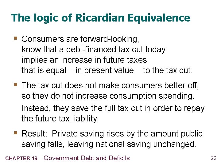 The logic of Ricardian Equivalence § Consumers are forward-looking, know that a debt-financed tax