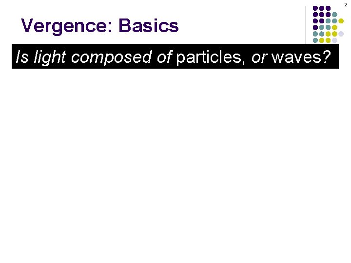 2 Vergence: Basics Is light composed of particles, or waves? 