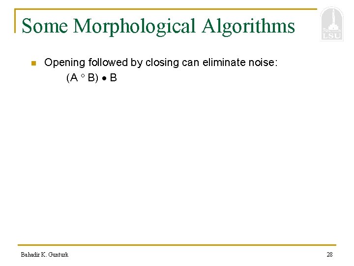 Some Morphological Algorithms n Opening followed by closing can eliminate noise: (A B) B