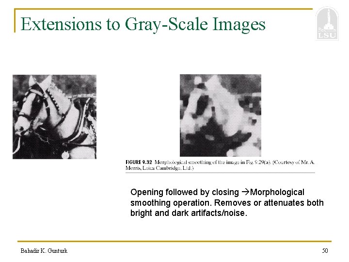 Extensions to Gray-Scale Images Opening followed by closing Morphological smoothing operation. Removes or attenuates